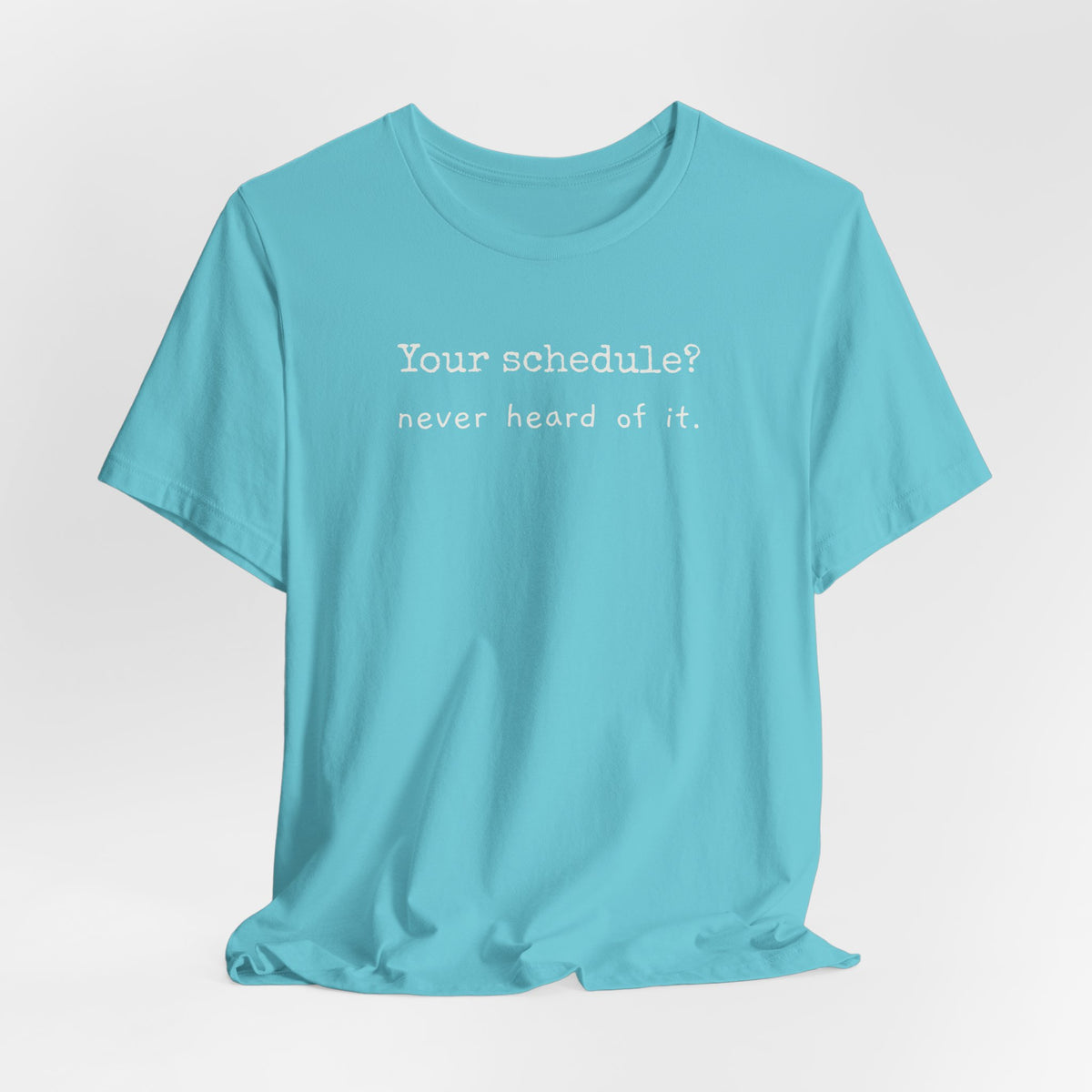Your schedule? Never heard of it.